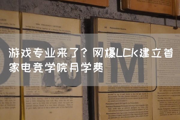 长沙电竞学校电竞市场:游戏专业来了？网爆LCK建立首家电竞学院月学费