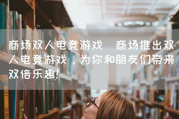 商场双人电竞游戏(商场推出双人电竞游戏，为你和朋友们带来双倍乐趣！)