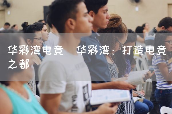 长沙电竞学校电竞市场:华彩湾电竞(华彩湾：打造电竞之都)