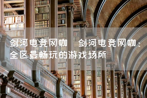 长沙电竞学校电竞市场:剑河电竞网咖(剑河电竞网咖：全区最畅玩的游戏场所)