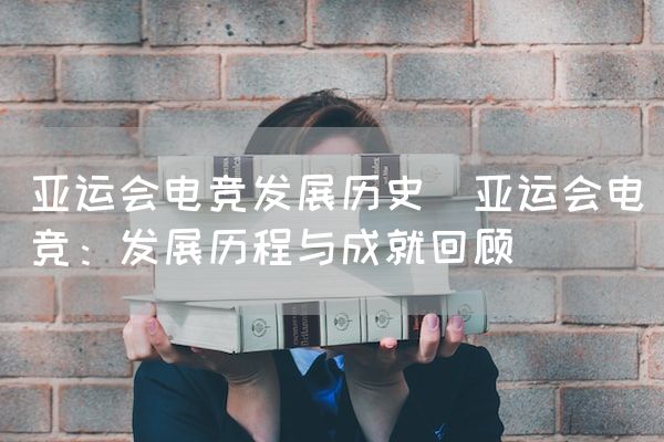 长沙电竞学校电竞市场:亚运会电竞发展历史(亚运会电竞：发展历程与成就回顾)