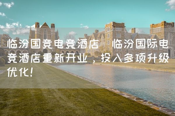 长沙电竞学校电竞市场:临汾国竞电竞酒店(临汾国际电竞酒店重新开业，投入多项升级优化！)