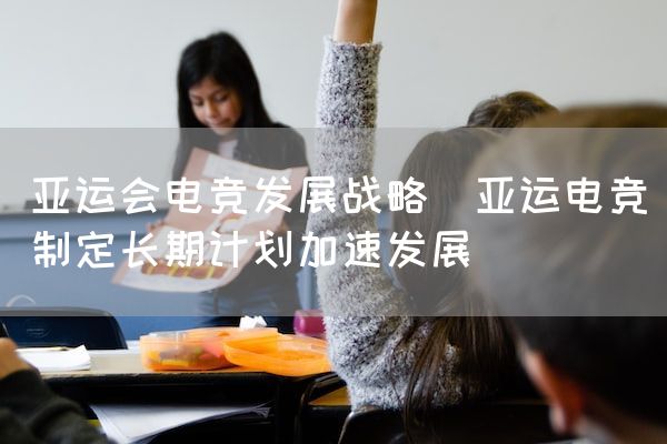 长沙电竞学校电竞市场:亚运会电竞发展战略(亚运电竞制定长期计划加速发展)