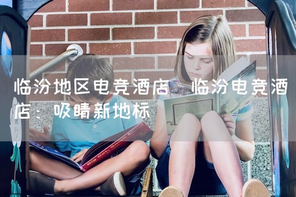长沙电竞学校电竞市场:临汾地区电竞酒店(临汾电竞酒店：吸睛新地标)
