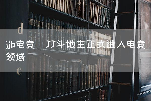 长沙电竞学校电竞市场:jjb电竞(JJ斗地主正式进入电竞领域)
