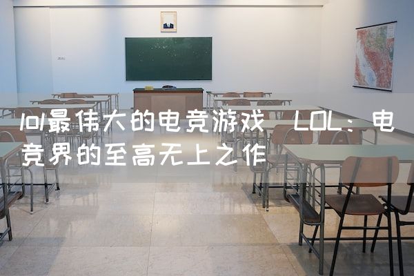 长沙电竞学校电竞市场:lol最伟大的电竞游戏(LOL：电竞界的至高无上之作)