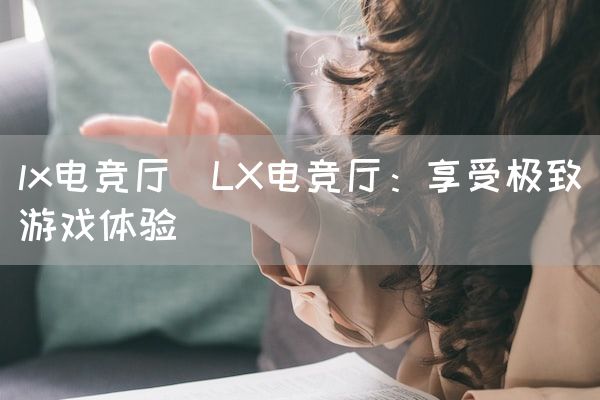 长沙电竞学校电竞市场:lx电竞厅(LX电竞厅：享受极致游戏体验)