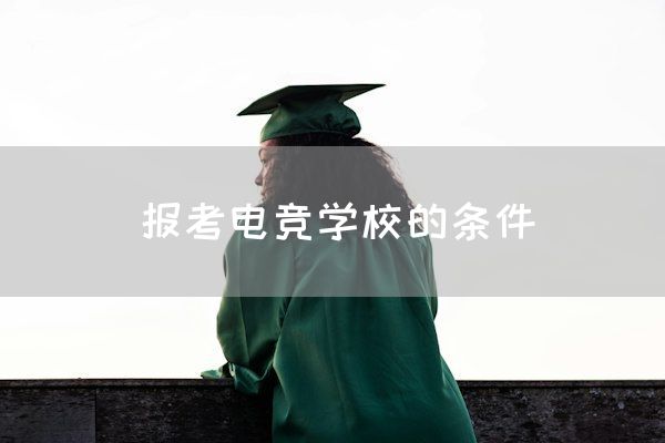 长沙电竞学校电竞行业:报考电竞学校的条件