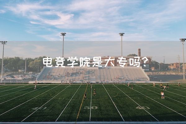 长沙电竞学校电竞行业:电竞学院是大专吗？