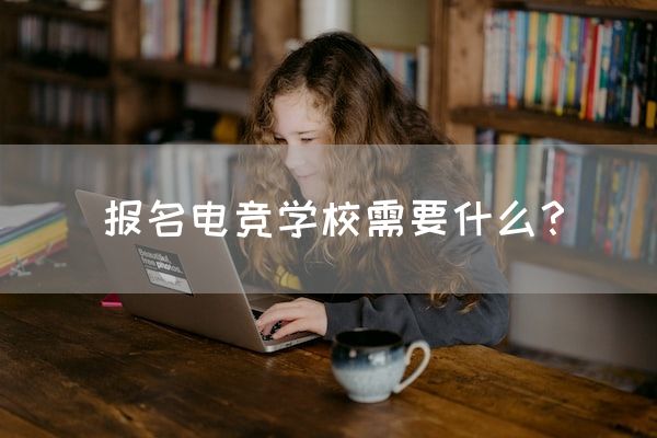 长沙电竞学校电竞行业:报名电竞学校需要什么？