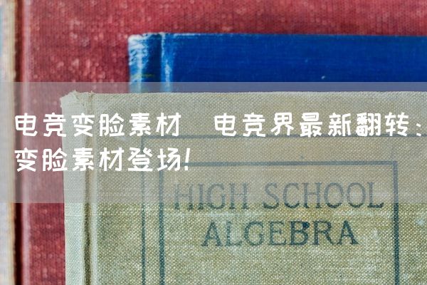 长沙电竞学校电竞市场:电竞变脸素材(电竞界最新翻转：变脸素材登场！)