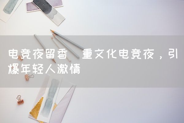 长沙电竞学校电竞市场:电竞夜留香(重文化电竞夜，引爆年轻人激情)