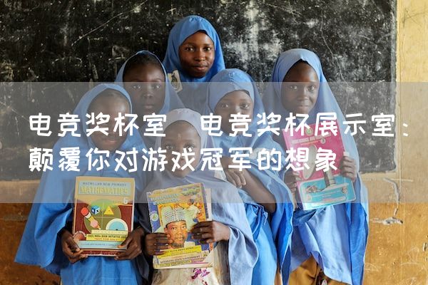 长沙电竞学校电竞市场:电竞奖杯室(电竞奖杯展示室：颠覆你对游戏冠军的想象)