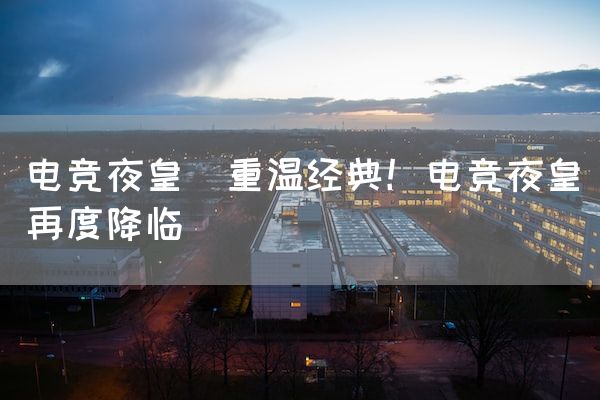 长沙电竞学校电竞市场:电竞夜皇(重温经典！电竞夜皇再度降临)
