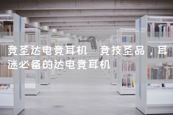 长沙电竞学校电竞市场:竞圣达电竞耳机(竞技圣品，耳迷必备的达电竞耳机)