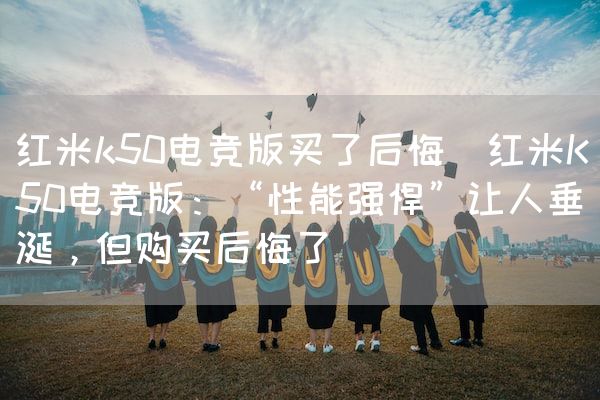 长沙电竞学校电竞市场:红米k50电竞版买了后悔(红米K50电竞版：“性能强悍”让人垂涎，但购买后悔了)