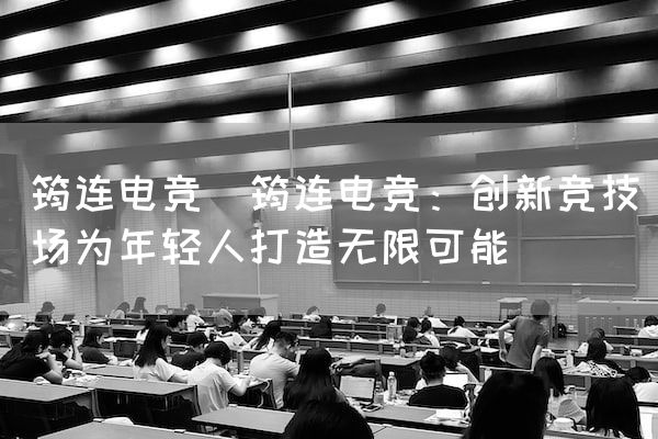长沙电竞学校电竞市场:筠连电竞(筠连电竞：创新竞技场为年轻人打造无限可能)