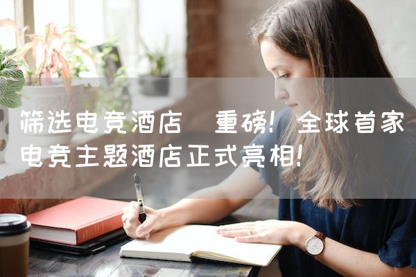长沙电竞学校电竞市场:筛选电竞酒店(重磅！全球首家电竞主题酒店正式亮相！)