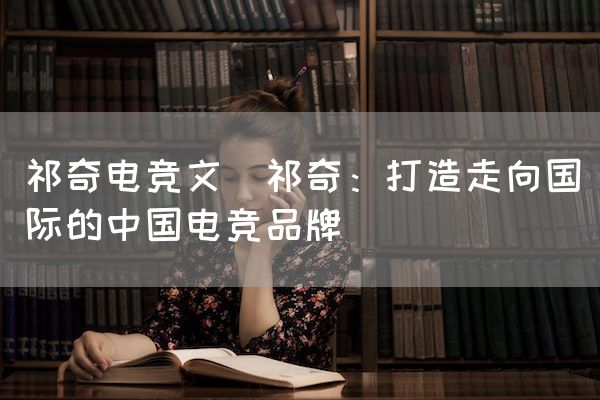 长沙电竞学校电竞市场:祁奇电竞文(祁奇：打造走向国际的中国电竞品牌)