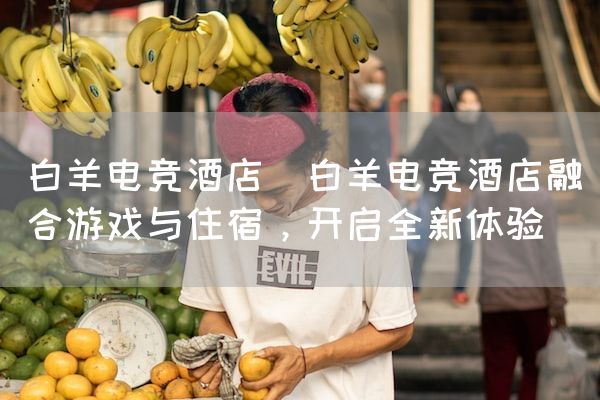 长沙电竞学校电竞市场:白羊电竞酒店(白羊电竞酒店融合游戏与住宿，开启全新体验)