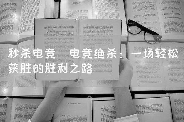 长沙电竞学校电竞市场:秒杀电竞(电竞绝杀：一场轻松获胜的胜利之路)