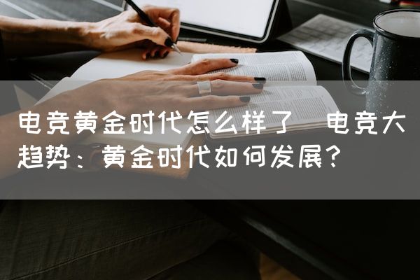 长沙电竞学校电竞市场:电竞黄金时代怎么样了(电竞大趋势：黄金时代如何发展？)