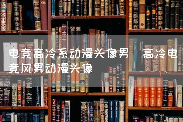 长沙电竞学校电竞市场:电竞高冷系动漫头像男(高冷电竞风男动漫头像)