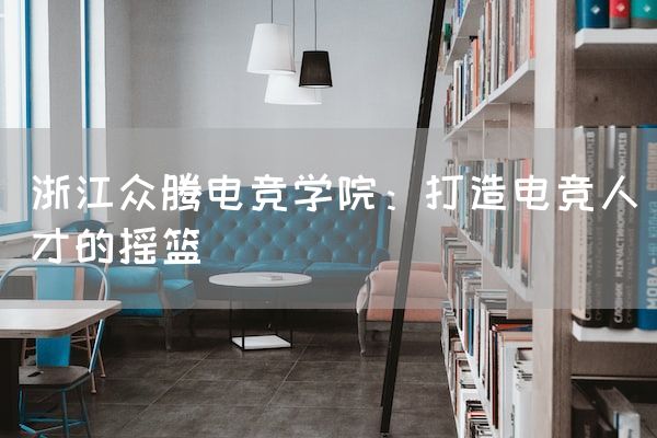 长沙电竞学校电竞市场:浙江众腾电竞学院：打造电竞人才的摇篮