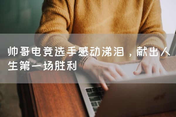 长沙电竞学校电竞市场:帅哥电竞选手感动涕泪，献出人生第一场胜利