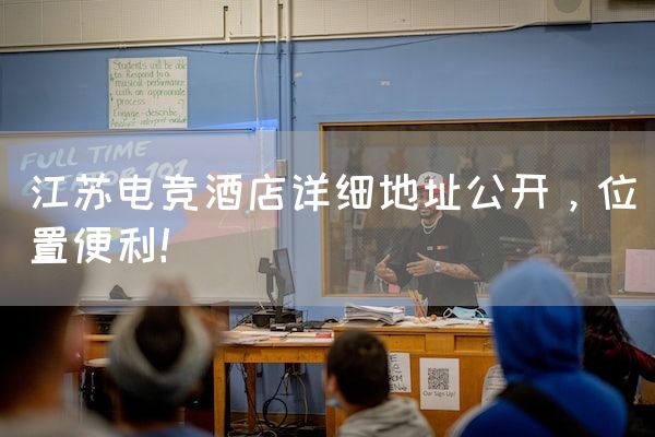 长沙电竞学校电竞市场:江苏电竞酒店详细地址公开，位置便利！