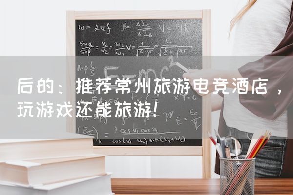 长沙电竞学校电竞市场:后的：推荐常州旅游电竞酒店，玩游戏还能旅游！
