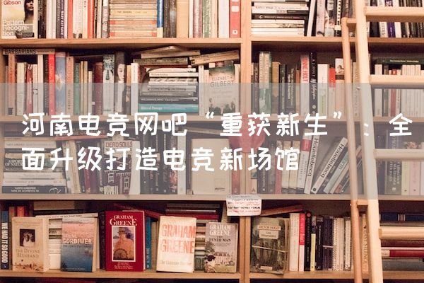 长沙电竞学校电竞市场:河南电竞网吧“重获新生”：全面升级打造电竞新场馆