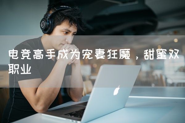 长沙电竞学校电竞市场:电竞高手成为宠妻狂魔，甜蜜双职业