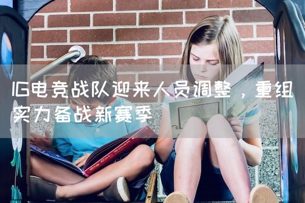 长沙电竞学校电竞市场:IG电竞战队迎来人员调整，重组实力备战新赛季