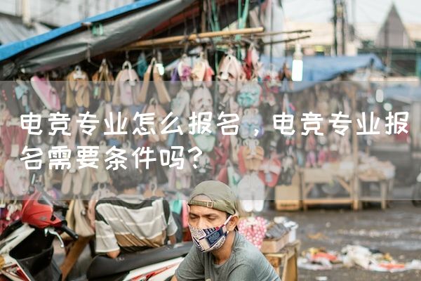 长沙电竞学校参考资料:电竞专业怎么报名，电竞专业报名需要条件吗？