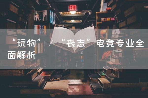 长沙电竞学校参考资料:“玩物”≠“丧志”电竞专业全面解析