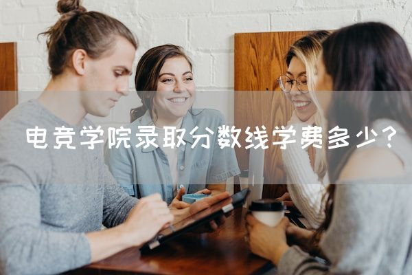 长沙电竞学校参考资料:电竞学院录取分数线学费多少？