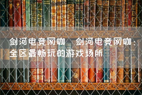 长沙电竞学校电竞市场:剑河电竞网咖(剑河电竞网咖：全区最畅玩的游戏场所)