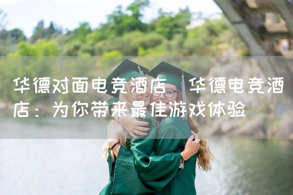 长沙电竞学校电竞市场:华德对面电竞酒店(华德电竞酒店：为你带来最佳游戏体验)
