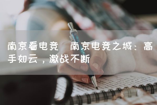 长沙电竞学校电竞市场:南京看电竞(南京电竞之城：高手如云，激战不断)
