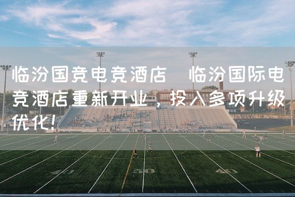 长沙电竞学校电竞市场:临汾国竞电竞酒店(临汾国际电竞酒店重新开业，投入多项升级优化！)