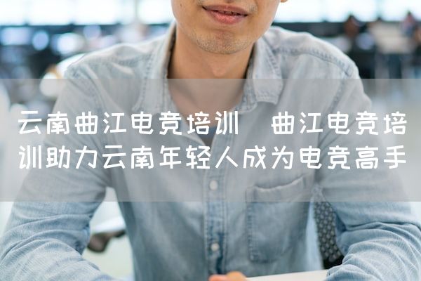 长沙电竞学校电竞市场:云南曲江电竞培训(曲江电竞培训助力云南年轻人成为电竞高手)