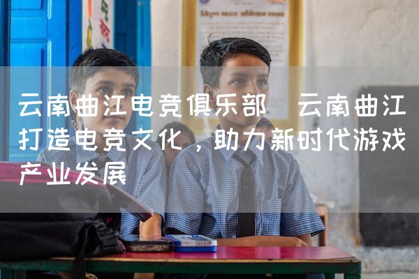长沙电竞学校电竞市场:云南曲江电竞俱乐部(云南曲江打造电竞文化，助力新时代游戏产业发展)