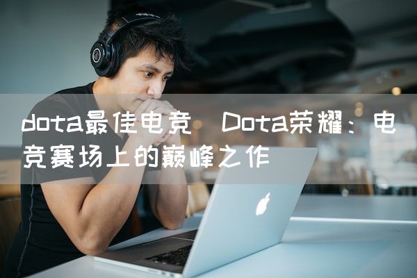 长沙电竞学校电竞市场:dota最佳电竞(Dota荣耀：电竞赛场上的巅峰之作)