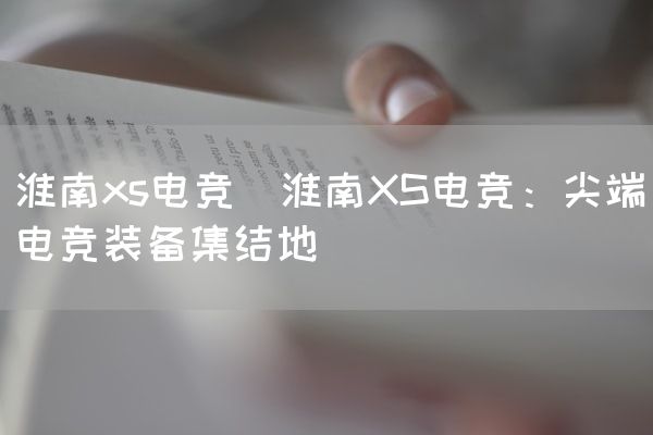 长沙电竞学校电竞市场:淮南xs电竞(淮南XS电竞：尖端电竞装备集结地)
