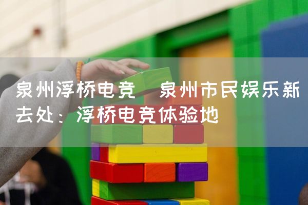 长沙电竞学校电竞市场:泉州浮桥电竞(泉州市民娱乐新去处：浮桥电竞体验地)