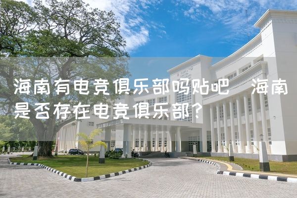 长沙电竞学校电竞市场:海南有电竞俱乐部吗贴吧(海南是否存在电竞俱乐部？)