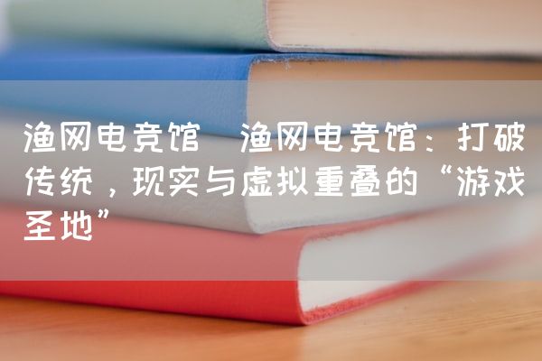 长沙电竞学校电竞市场:渔网电竞馆(渔网电竞馆：打破传统，现实与虚拟重叠的“游戏圣地”)