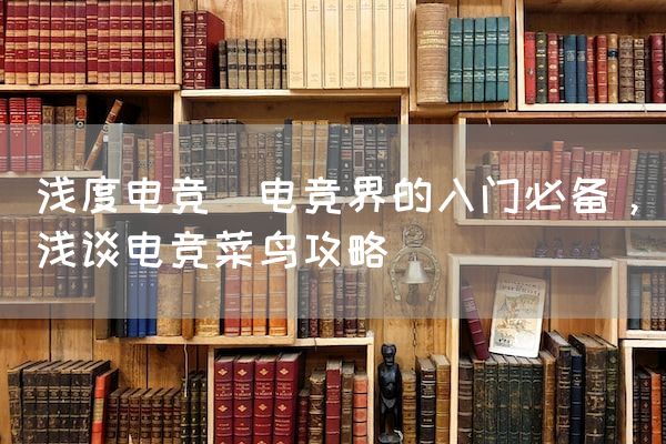 长沙电竞学校电竞市场:浅度电竞(电竞界的入门必备，浅谈电竞菜鸟攻略)