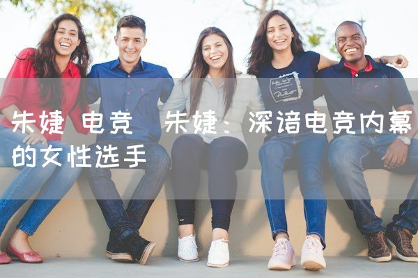 长沙电竞学校电竞市场:朱婕 电竞(朱婕：深谙电竞内幕的女性选手)